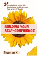 Building Your Self-Confidence: How to Build Invincible Confidence and Overcome Fear and Self-Doubt B0BB5KSLTR Book Cover