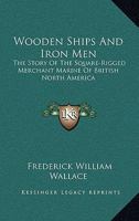 Wooden Ships And Iron Men: The Story Of The Square-Rigged Merchant Marine Of British North America 1162991429 Book Cover
