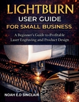 LIGHTBURN USER GUIDE FOR SMALL BUSINESS: A Beginner’s Guide to Profitable Laser Engraving and Product Design B0GN9PQF6F Book Cover
