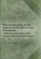 The Constitution of the Society of the Sons of the Revolution and By-Laws and Register of the Society of the District of Columbia 1359487395 Book Cover