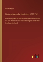 Die Amerikanische Revolution, 1775-1783: Entwicklungsgeschichte der Grundlagen zum Freistaat wie zum Weltreich unter Hervorhebung des deutschen Anteil 3368485784 Book Cover