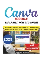 CANVA TOOLBAR EXPLAINED FOR BEGINNERS: A STEP-BY-STEP GUIDE TO MASTER CANVA TOOLS AND CREATE BEAUTIFUL DESIGNS WITH EASE B0F2RSJWTM Book Cover