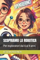SCOPRIAMO LA ROBOTICA: Per esploratori dai 6 ai 9 anni (Il mondo dell'Informatica e della robotica spiegata ai ragazzi dai 3 ai 13 anni) (Italian Edition) B0DYP5GQVM Book Cover