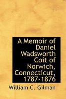 A Memoir of Daniel Wadsworth Coit of Norwich, Connecticut, 1787-1876 1021993182 Book Cover
