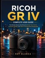 RICOH GR IVCOMPLETE USER GUIDE: The Ultimate Step-by-Step Manual to Master Your Camera, Customize Settings, and Capture Stunning Street Photography B0H8PH7WDW Book Cover