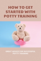 How To Get Started With Potty Training: Great Advice For Successful Potty Training: Parenting Infants B093N2DKN1 Book Cover