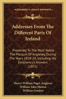 Addresses from the Different Parts of Ireland Presented to the Most Noble, the Marquis of Anglesey, During the Years 1828-29: Including His Excellency's Answers (Classic Reprint) 1522771859 Book Cover