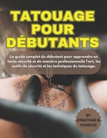 TATOUAGE POUR DÉBUTANTS: Le guide complet pour débutants pour enseigner l'art, les outils de sécurité et les techniques de tatouage avec confiance et professionnalisme. (French Edition) B0FMYYP5R6 Book Cover