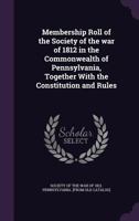 Membership roll of the Society of the war of 1812 in the commonwealth of Pennsylvania, together with the constitution and rules 1359520511 Book Cover