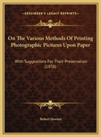 On the Various Methods of Printing Photographic Pictures Upon Paper: With Suggestions for Their ... 1164820176 Book Cover
