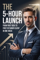 The 5-Hour Launch: From First Idea to First Retainer Client in One Week (The 5-Hour Empire Series) B0GWQW92TQ Book Cover