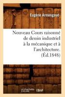 Nouveau Cours Raisonna(c) de Dessin Industriel a la Ma(c)Canique Et A L'Architecture.(A0/00d.1848) 2012592619 Book Cover