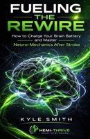Fueling The Rewire: How to Charge Your Brain Battery and Master Neuro-Mechanics After Stroke B0GZ5GF9TF Book Cover