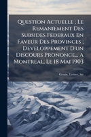 Question Actuelle ; Le Remaniement Des Subsides Federaux En Faveur Des Provinces ; Developpement D'un Discours Prononce... A Montreal, Le 18 Mai 1903 1246855380 Book Cover