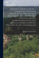Johann Caspar Ulrichs ... Sammlung Jüdischer Geschichten, Welche Sich Mit Diesem Volk in Dem Xiii. Und Folgenden Jahrhunderten Bis Auf Mdcclx. in Der ... Von Zeit Zu Zeit Zugetragen 1017370575 Book Cover