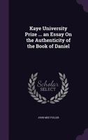 Kaye University Prize ... an Essay on the Authenticity of the Book of Daniel 1357468857 Book Cover