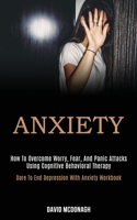 Anxiety: How to Overcome Worry, Fear, and Panic Attacks Using Cognitive Behavioral Therapy (Dare to End Depression With Anxiety Workbook) 198992008X Book Cover