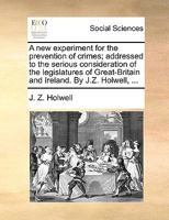 A new experiment for the prevention of crimes; addressed to the serious consideration of the legislatures of Great-Britain and Ireland. By J.Z. Holwell, ... 1140845632 Book Cover