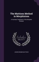 The Mattison Method In Morphinism: A Modern Humane Treatment Of The Morphin Disease (1902) 1169606601 Book Cover