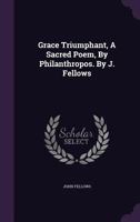 Grace Triumphant, a Sacred Poem, by Philanthropos. by J. Fellows 1141407175 Book Cover