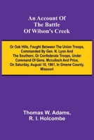 An Account of the Battle of Wilson's Creek; or Oak hills, fought between the Union troops, commanded by Gen. N. Lyon and the Southern, or Confederate ... August 10, 1861, in Greene county, Missouri 9362990954 Book Cover