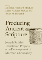 Producing Ancient Scripture: Joseph Smith's Translation Projects in the Development of Mormon Christianity 1607817381 Book Cover