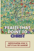 Feasts That Point To Christ: Understanding What Is God's Plan For Mankind: Ancient Jewish Feasts B099BYN68V Book Cover