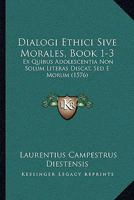 Dialogi Ethici Sive Morales, Book 1-3: Ex Quibus Adolescentia Non Solum Literas Discat, Sed E Morum (1576) 1166177653 Book Cover