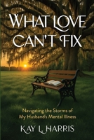 What Love Can’t Fix: Navigating the Storms of My Husband’s Mental Illness B0GGTG42WH Book Cover