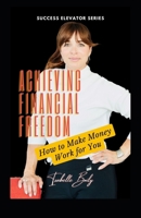 Achieving Financial Freedom: How To Make Money Work for You! (Success Elevator) B0CTQJNTC2 Book Cover