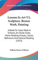 Lessons In Art V2, Sculpture, Bronze Work, Painting: A Book For Class Work In Schools, Art Study Clubs, Home Reading Groups, Library Reference And General Reading 1165427028 Book Cover