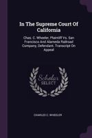 In the Supreme Court of California: Chas. C. Wheeler, Plaintiff vs. San Francisco and Alameda Railroad Company, Defendant. Transcript on Appeal 1378435877 Book Cover