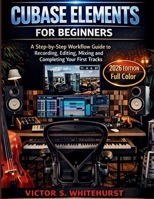 Cubase Elements for Beginners: A Step-by-Step Workflow Guide to Recording, Editing, Mixing and Completing Your First Tracks B0GMC7LZ4C Book Cover