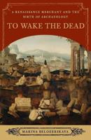 To Wake the Dead: A Renaissance Merchant and the Birth of Archaeology 0393065545 Book Cover