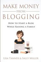 Make Money From Blogging: How To Start A Blog While Raising A Family 198092399X Book Cover
