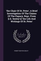 'the Chair of St. Peter', a Brief Investigation of the Claims of the Papacy, Repr. from [r.B. Seeley's] 'the Life and Writings of St. Peter' 137853798X Book Cover