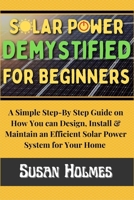 Solar Power Demystified For Beginners: A Simple Step-by-Step Guide on How you can Design, Install and Maintain an Efficient Solar Power System For Your Home B09TJF8BF8 Book Cover