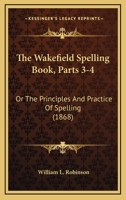 The Wakefield Spelling Book, Parts 3-4: Or The Principles And Practice Of Spelling 1437345476 Book Cover