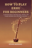 HOW TO PLAY ERHU FOR BEGINNERS: A practical plan to develop tone, rhythm, and simple melodies fast with daily exercises B0GNM6ZHRM Book Cover