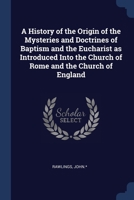 A History of the Origin of the Mysteries and Doctrines of Baptism and the Eucharist as Introduced Into the Church of Rome and the Church of England 1376901137 Book Cover