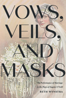 Vows, Veils, and Masks: The Performance of Marriage in the Plays of Eugene O'Neill 1609389034 Book Cover