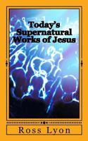 Today's Supernatural Works of Jesus: /Whoever Believes in Me Will Also Do the Works That I Do. 1514153513 Book Cover
