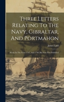 Three Letters Relating To The Navy, Gibraltar, And Portmahon: Wrote In The Years 1747, And 1748. But Now First Published 1022405950 Book Cover