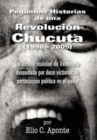Pequenas Historias de Una Revolucion Chucuta (1998 - 2005): La Terrible Realidad de Venezuela Desnudada Por Doce Victimas de Persecucion Politica En E 1463327730 Book Cover