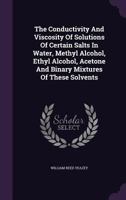 The Conductivity And Viscosity Of Solutions Of Certain Salts In Water, Methyl Alcohol, Ethyl Alcohol, Acetone 1120874297 Book Cover