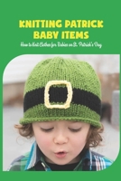 Knitting Patrick Baby Items: How to Knit Clothes for Babies on St. Patrick's Day B09SGMNSGW Book Cover