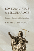 Love and Virtue in a Secular Age: Christianity, Modernity, and the Human Good (The Beginning and the Beyond of Politics) 0268210861 Book Cover