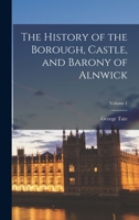 The History of the Borough, Castle, and Barony of Alnwick; Volume 1 1016261470 Book Cover