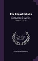 New Elegant Extracts: A Unique Selection From the Most Eminent British Poets and Poetical Translators, Volume 1 1358961336 Book Cover