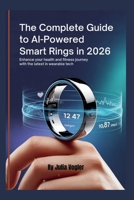 The Complete Guide to AI-Powered Smart Rings in 2026: Enhance Your Health and Fitness Journey with the Latest in Wearable Tech B0GP16XBGT Book Cover